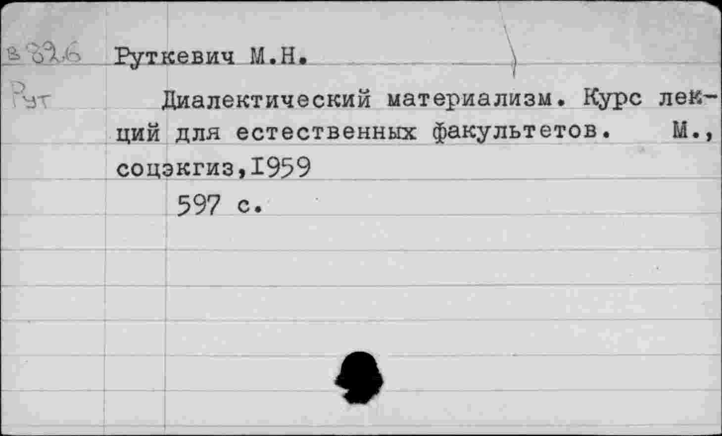 ﻿Г- сЛь Рчткевич М.Н.				
Гут	ций	1иалектический материализм. Курс лек-для естественных факультетов.	М.,		
	соцэкгиз,1959			
		597 с.		
				
				
				
				
				
				